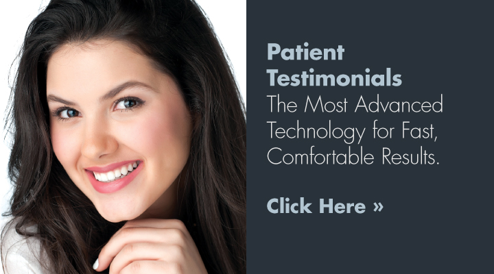 Patient Testimonials | The Most Advanced Technology for Fast, Comfortable Results. Patient Testimonials | The Most Advanced Technology for Fast, Comfortable Results.